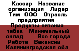 Кассир › Название организации ­ Лидер Тим, ООО › Отрасль предприятия ­ Продукты питания, табак › Минимальный оклад ­ 1 - Все города Работа » Вакансии   . Калининградская обл.,Приморск г.